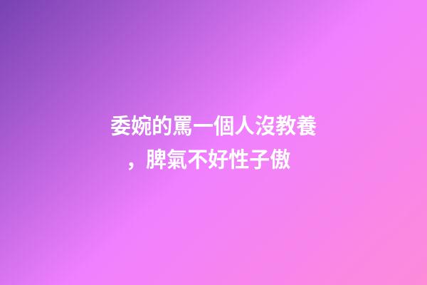 委婉的罵一個人沒教養，脾氣不好性子傲